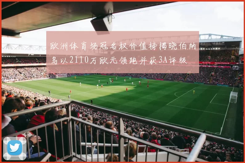 欧洲体育场冠名权价值榜揭晓伯纳乌以2110万欧元领跑并获3A评级