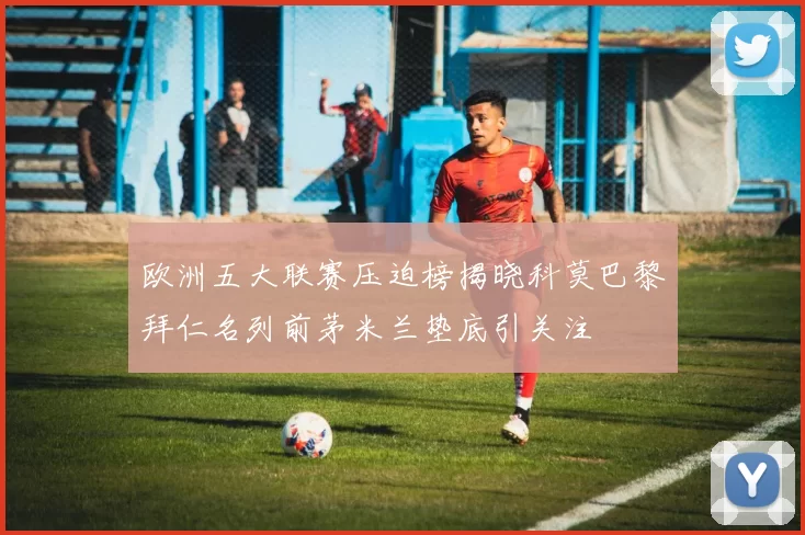 欧洲五大联赛压迫榜揭晓科莫巴黎拜仁名列前茅米兰垫底引关注