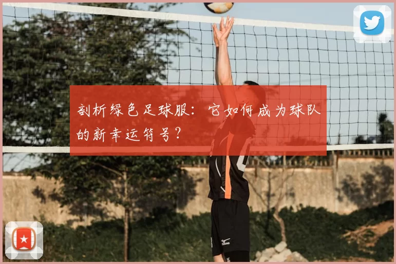 剖析绿色足球服:它如何成为球队的新幸运符号?