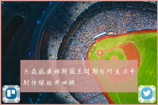 杰森威廉姆斯国王时期白巧克力手肘传球经典回顾