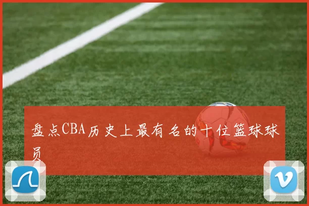 盘点CBA历史上最有名的十位篮球球员