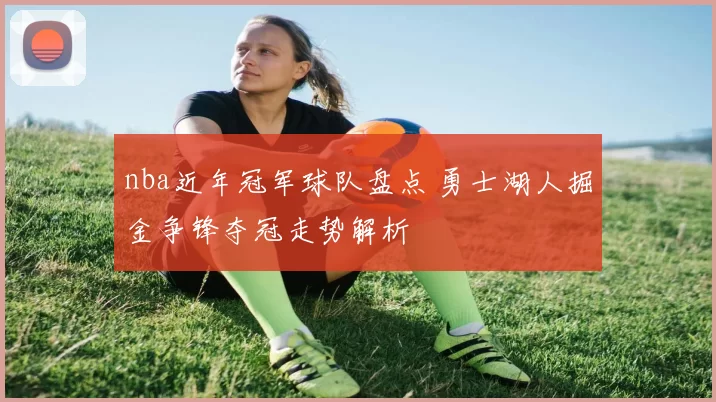nba近年冠军球队盘点 勇士湖人掘金争锋夺冠走势解析
