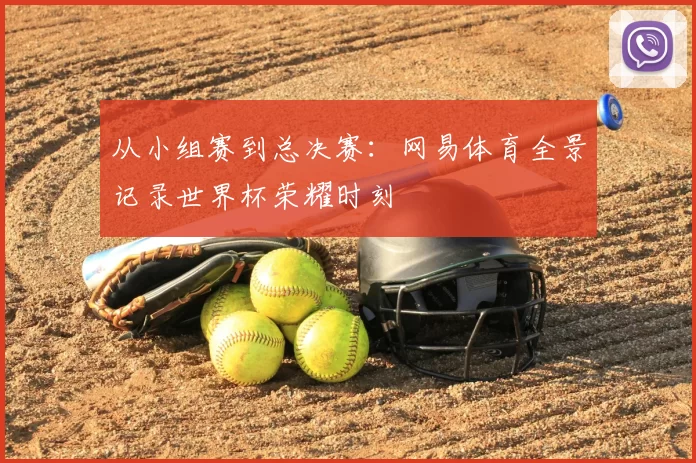 从小组赛到总决赛：网易体育全景记录世界杯荣耀时刻