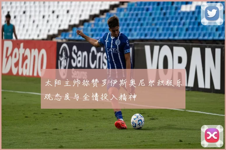 太阳主帅称赞罗伊斯奥尼尔积极乐观态度与全情投入精神