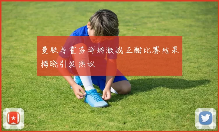 曼联与霍芬海姆激战正酣比赛结果揭晓引发热议