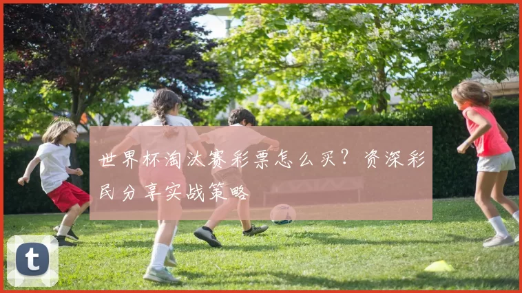 世界杯淘汰赛彩票怎么买?资深彩民分享实战策略