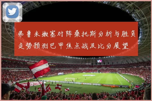 弗鲁米嫩塞对阵桑托斯分析与胜负走势预测巴甲焦点战及比分展望