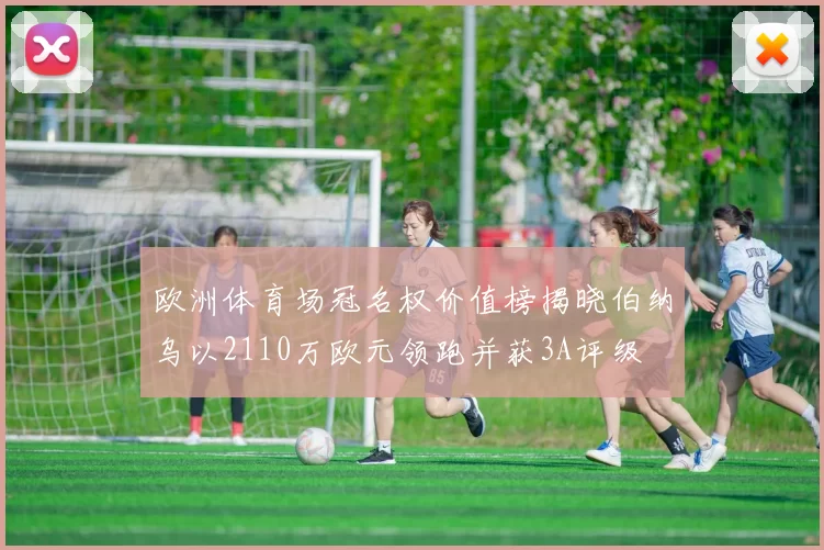 欧洲体育场冠名权价值榜揭晓伯纳乌以2110万欧元领跑并获3A评级