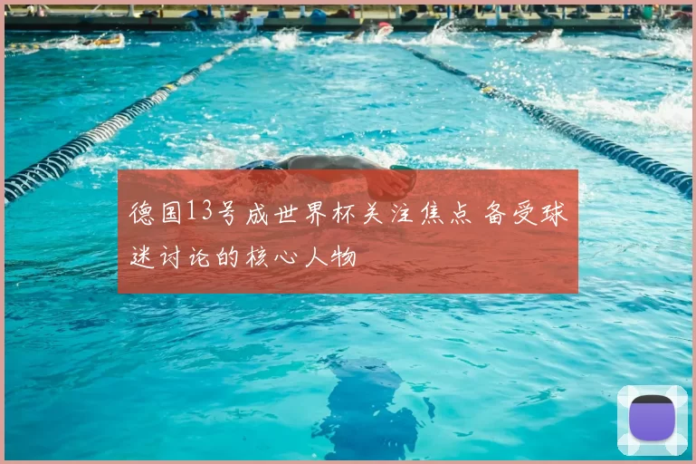 德国13号成世界杯关注焦点 备受球迷讨论的核心人物