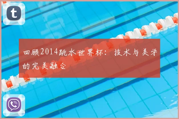 回顾2014跳水世界杯:技术与美学的完美融合