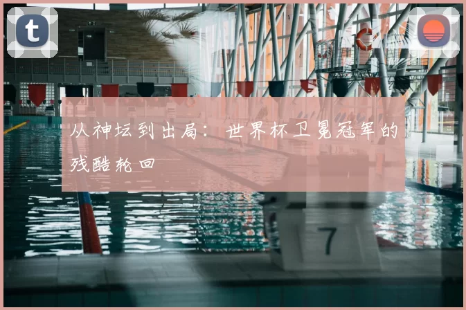 从神坛到出局:世界杯卫冕冠军的残酷轮回