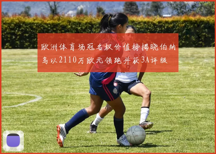 欧洲体育场冠名权价值榜揭晓伯纳乌以2110万欧元领跑并获3A评级