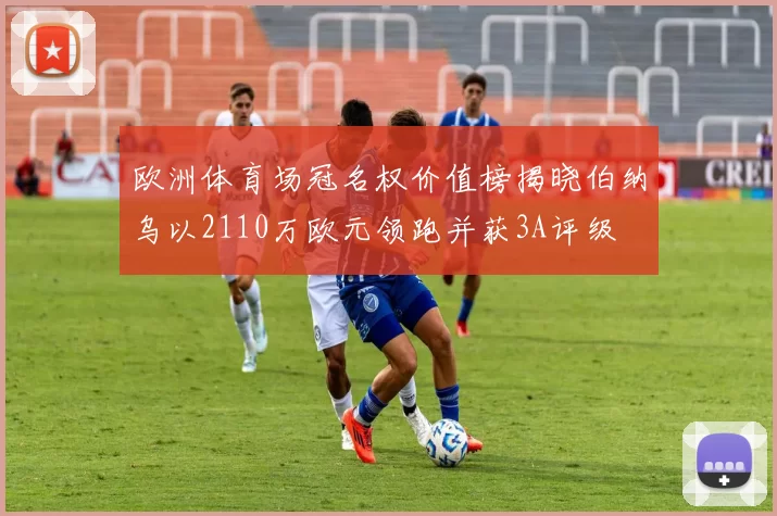 欧洲体育场冠名权价值榜揭晓伯纳乌以2110万欧元领跑并获3A评级