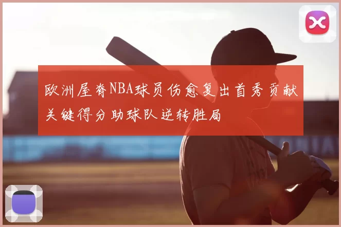 欧洲屋脊NBA球员伤愈复出首秀贡献关键得分助球队逆转胜局