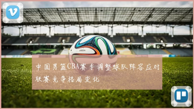 中国男篮CBA赛季调整球队阵容应对联赛竞争格局变化