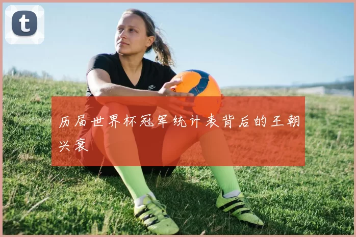 历届世界杯冠军统计表背后的王朝兴衰