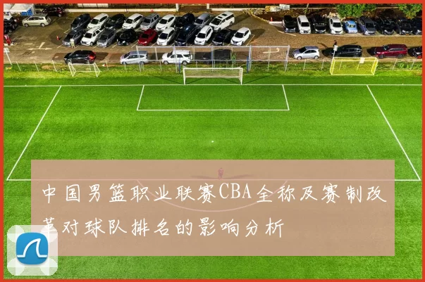 中国男篮职业联赛CBA全称及赛制改革对球队排名的影响分析