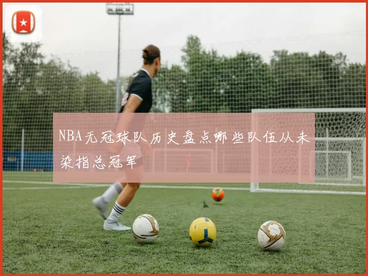 NBA无冠球队历史盘点哪些队伍从未染指总冠军