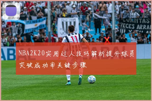 NBA2K20实用过人技巧解析提升球员突破成功率关键步骤