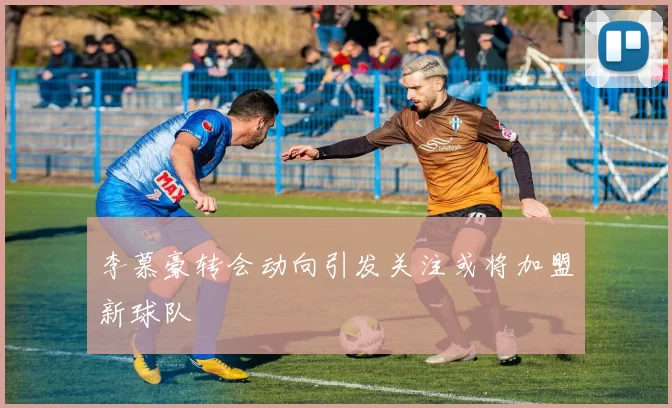 李慕豪转会动向引发关注或将加盟新球队