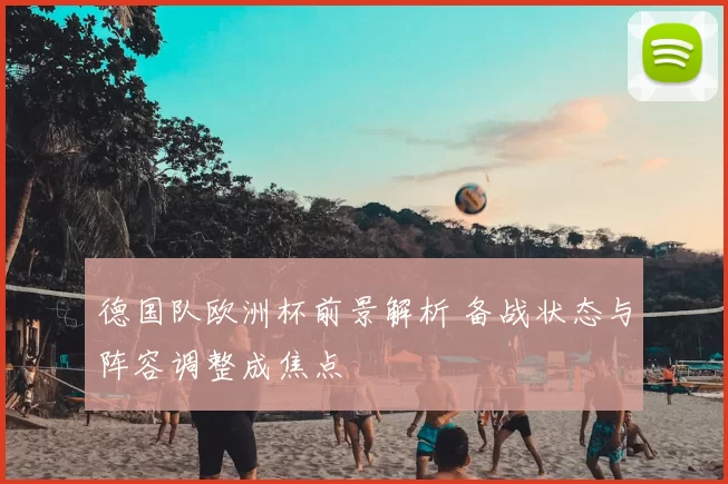 德国队欧洲杯前景解析 备战状态与阵容调整成焦点