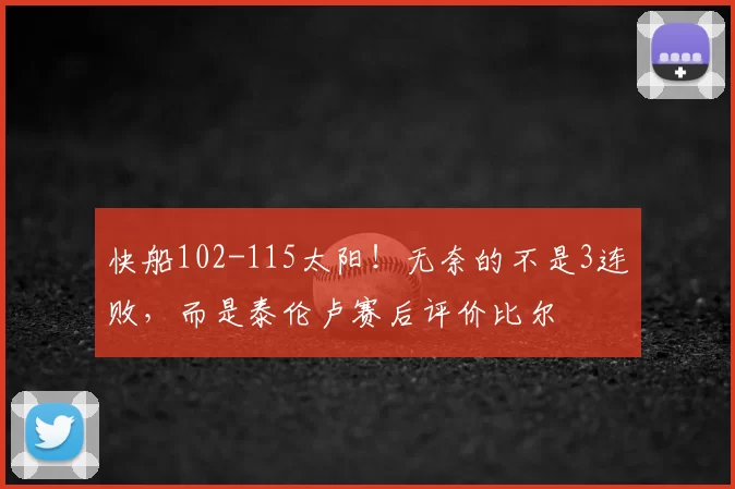 快船102-115太阳!无奈的不是3连败,而是泰伦卢赛后评价比尔