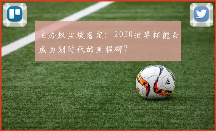 主办权尘埃落定:2030世界杯能否成为划时代的里程碑?