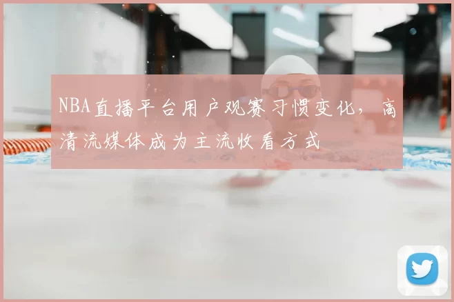 NBA直播平台用户观赛习惯变化,高清流媒体成为主流收看方式