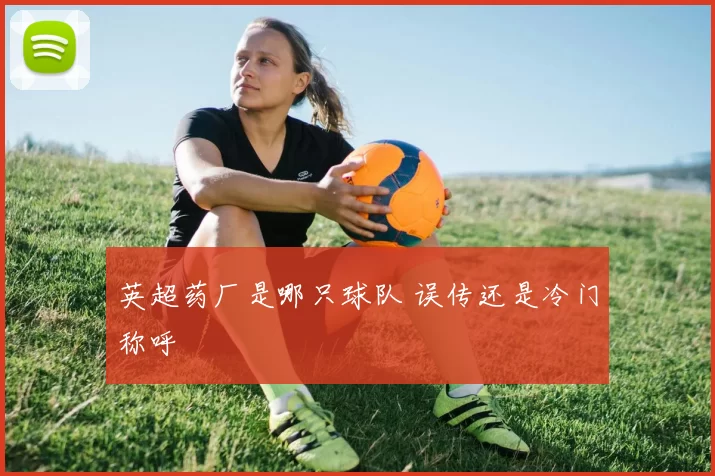 英超药厂是哪只球队 误传还是冷门称呼