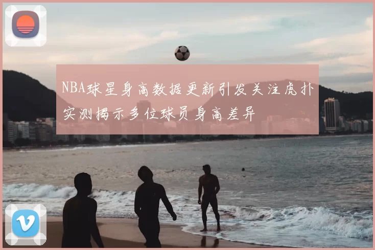 NBA球星身高数据更新引发关注虎扑实测揭示多位球员身高差异