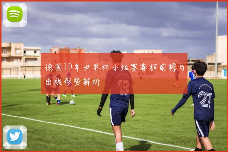 德国10年世界杯小组赛赛程前瞻与出线形势解析