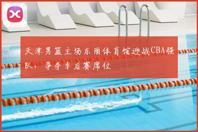 天津男篮主场东丽体育馆迎战CBA强队,争夺季后赛席位