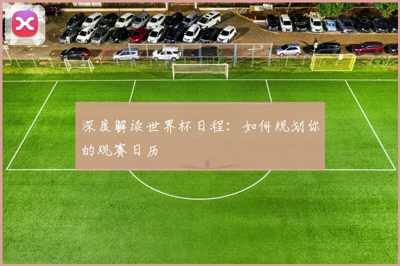 深度解读世界杯日程:如何规划你的观赛日历