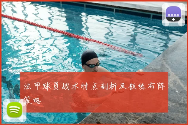 法甲球员战术特点剖析及教练布阵策略