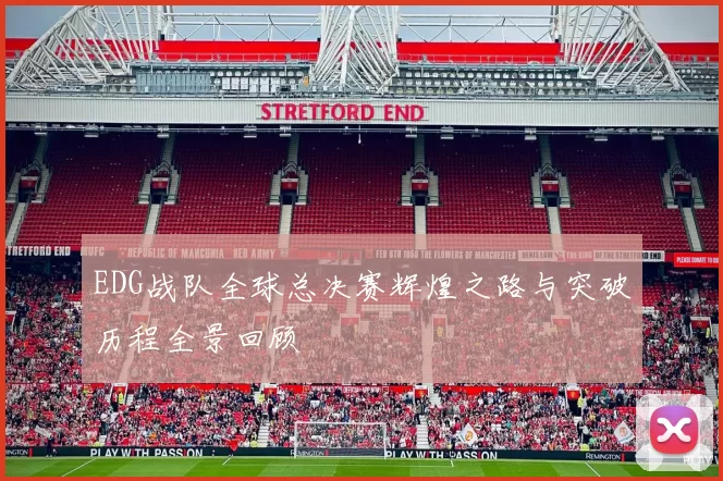 EDG战队全球总决赛辉煌之路与突破历程全景回顾