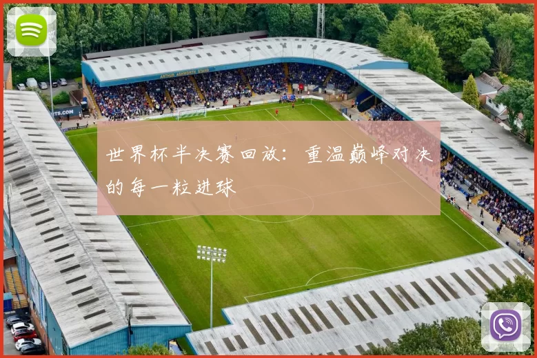 世界杯半决赛回放:重温巅峰对决的每一粒进球
