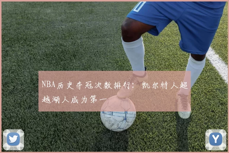 NBA历史夺冠次数排行：凯尔特人超越湖人成为第一
