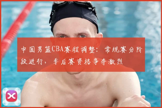 中国男篮CBA赛程调整:常规赛分阶段进行,季后赛资格争夺激烈