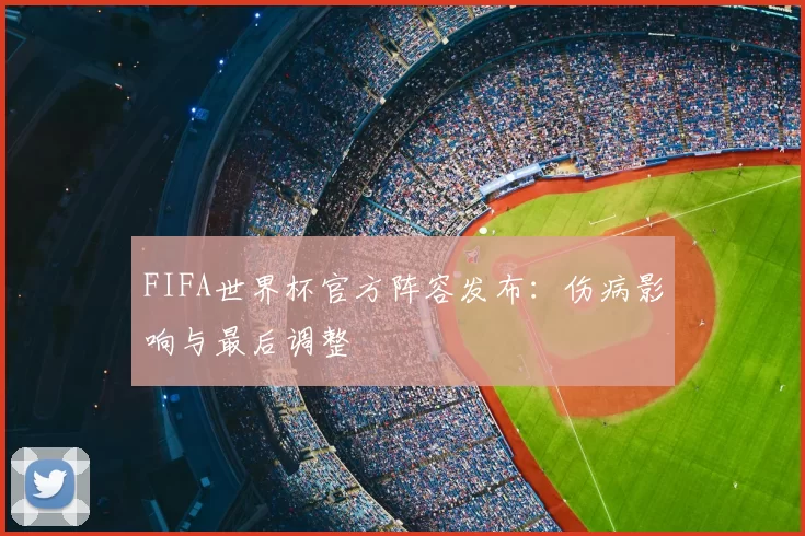 FIFA世界杯官方阵容发布:伤病影响与最后调整