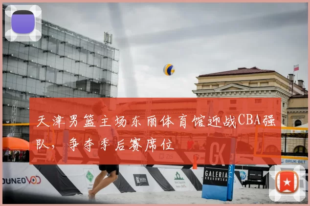 天津男篮主场东丽体育馆迎战CBA强队,争夺季后赛席位