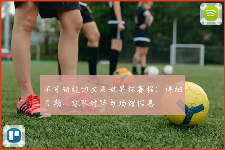 不可错过的女足世界杯赛程:详细日期、球队对阵与场馆信息