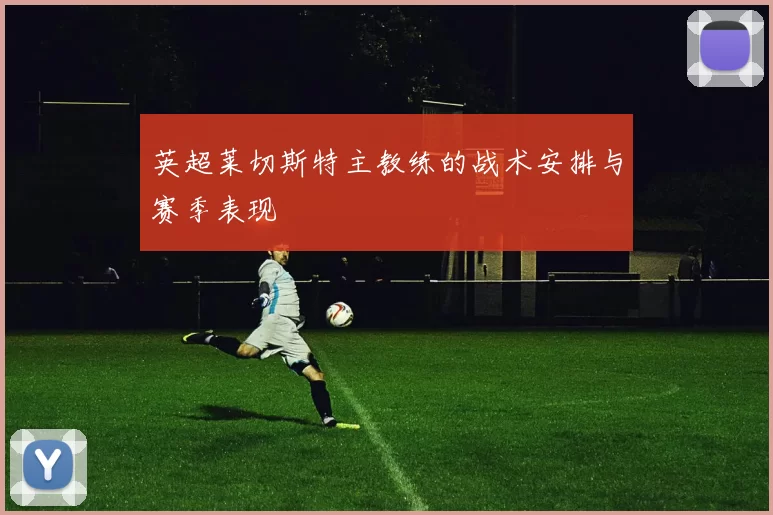 英超莱切斯特主教练的战术安排与赛季表现