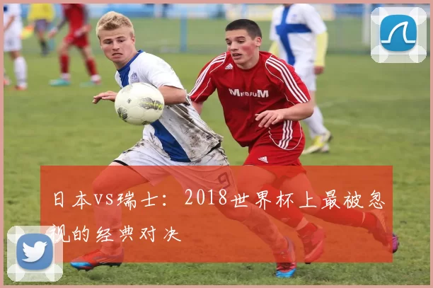 日本vs瑞士：2018世界杯上最被忽视的经典对决
