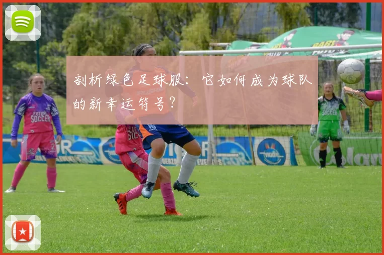 剖析绿色足球服:它如何成为球队的新幸运符号?