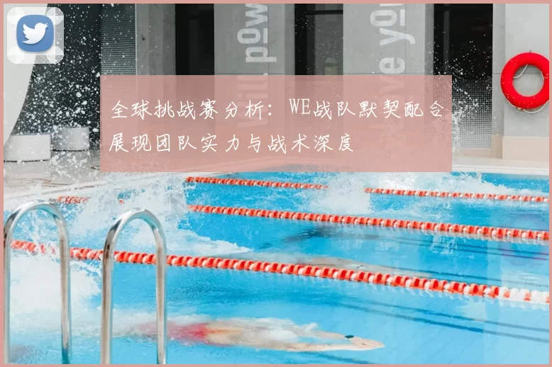 全球挑战赛分析:WE战队默契配合展现团队实力与战术深度