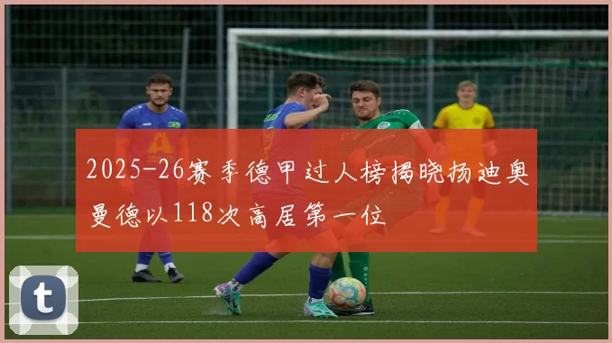 2025-26赛季德甲过人榜揭晓扬迪奥曼德以118次高居第一位