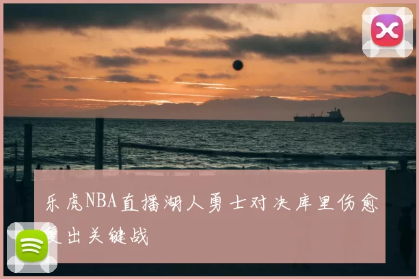 乐虎NBA直播湖人勇士对决库里伤愈复出关键战
