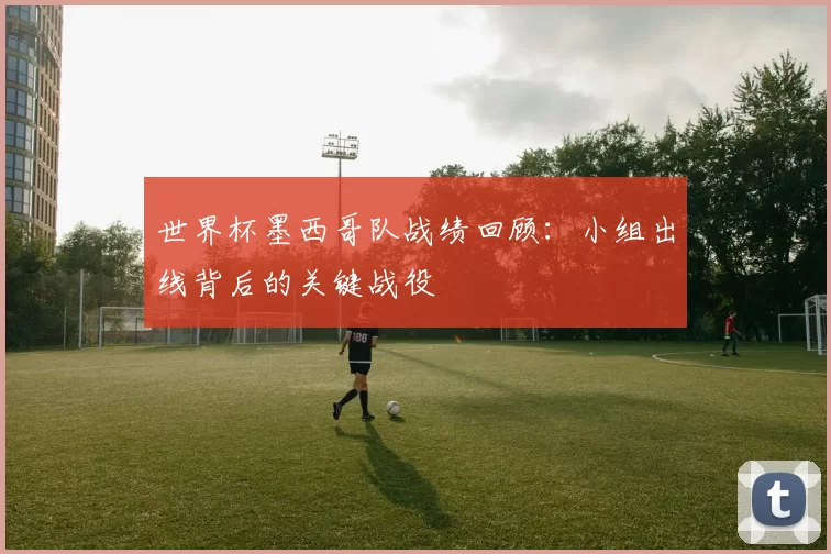 世界杯墨西哥队战绩回顾:小组出线背后的关键战役
