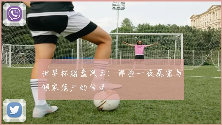 世界杯赌盘风云:那些一夜暴富与倾家荡产的传奇