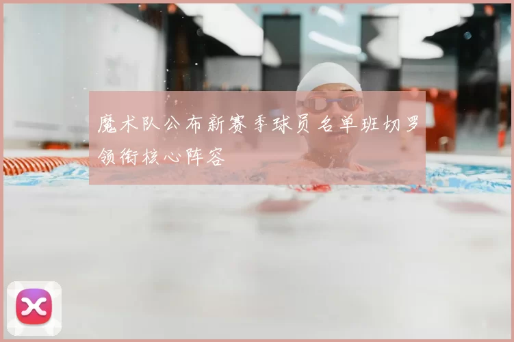 魔术队公布新赛季球员名单班切罗领衔核心阵容